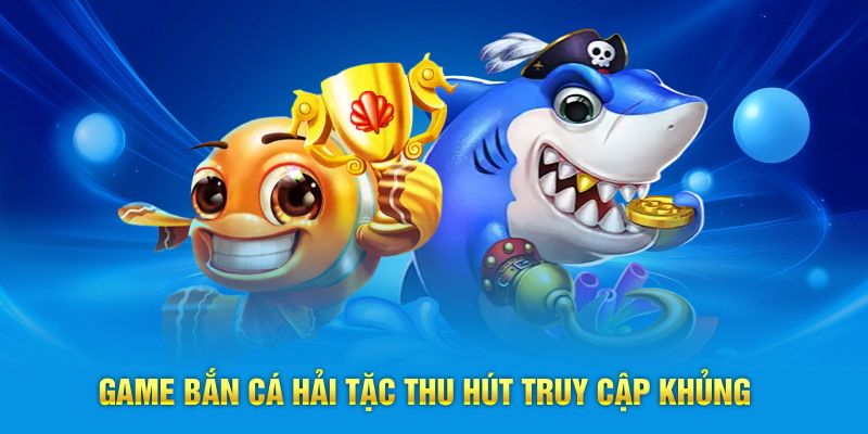 Game bắn cá hải tặc thu hút truy cập khủng