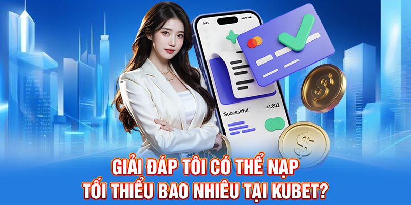 Giải đáp tôi có thể nạp tối thiểu bao nhiêu tại Kubet?
