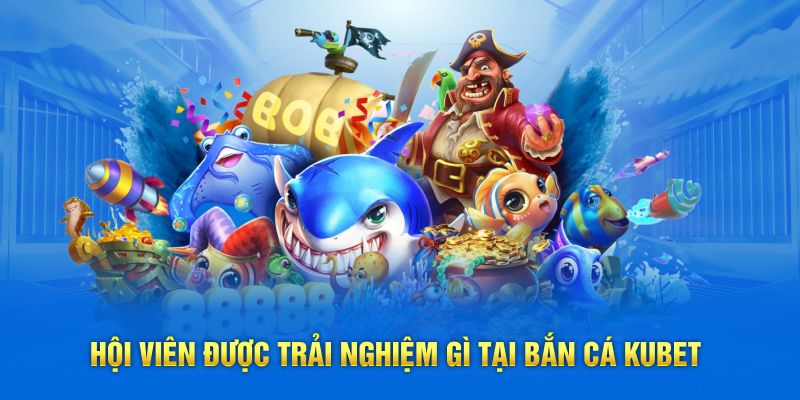 Hội viên được trải nghiệm gì tại bắn cá Kubet