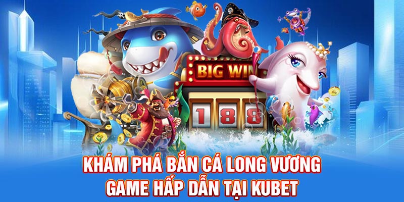 Khám phá bắn cá long vương game hấp dẫn tại Kubet