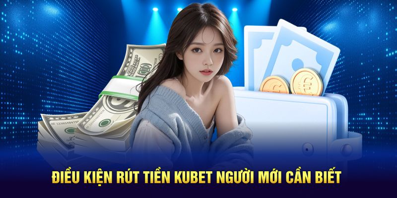 Điều kiện rút tiền Kubet người mới cần biết