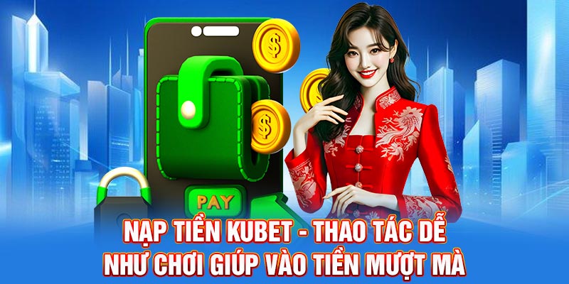 Những phương thức nạp tiền Kubet được ưa chuộng nhất