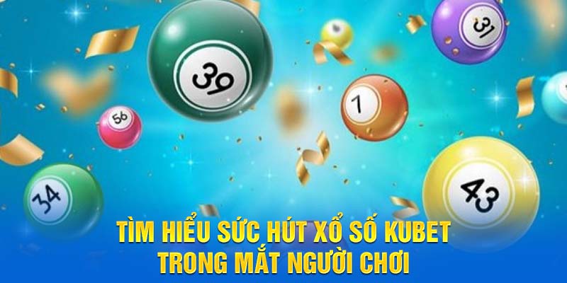 Tìm hiểu sức hút xổ số Kubet trong mắt người chơi